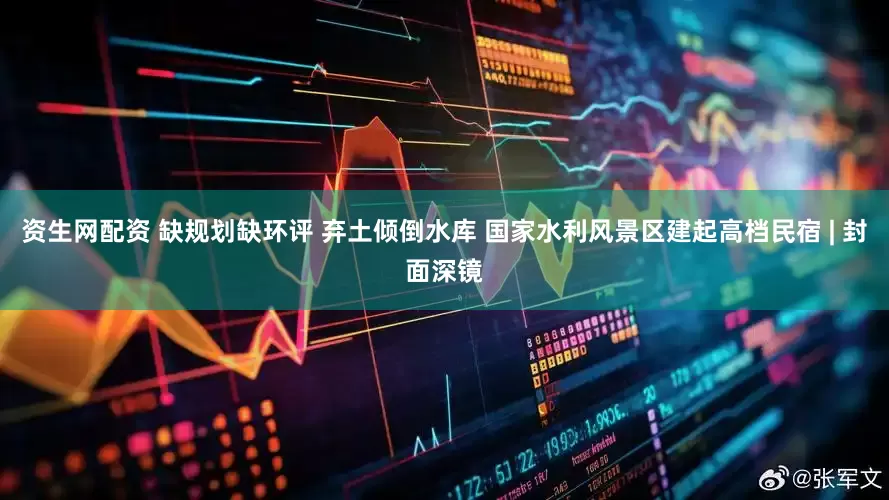 资生网配资 缺规划缺环评 弃土倾倒水库 国家水利风景区建起高档民宿 | 封面深镜