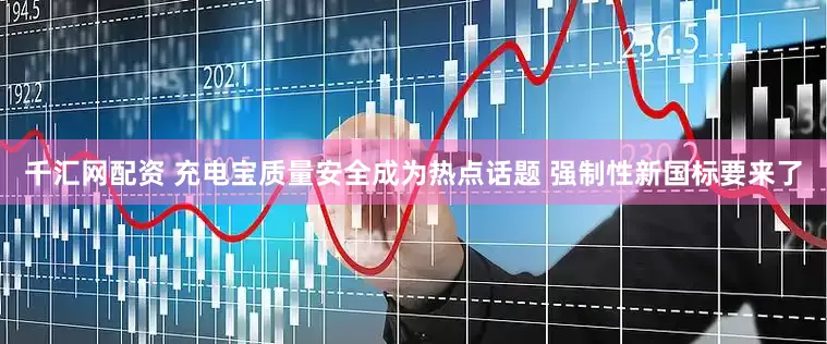 千汇网配资 充电宝质量安全成为热点话题 强制性新国标要来了