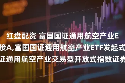 红盘配资 富国国证通用航空产业ETF发起式联接A,富国国证通用航空产业ETF发起式联接C: 富国国证通用航空产业交易型开放式指数证券投资基金发起式联接基金开放申购、赎回、转换和定期定额投资业务的公告