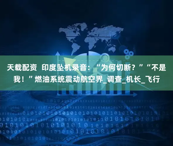 天载配资  印度坠机录音：“为何切断？”“不是我！”燃油系统震动航空界_调查_机长_飞行