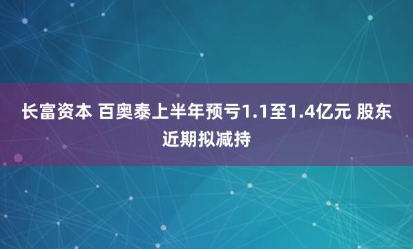 长富资本 百奥泰上半年预亏1.1至1.4亿元 股东近期拟减持