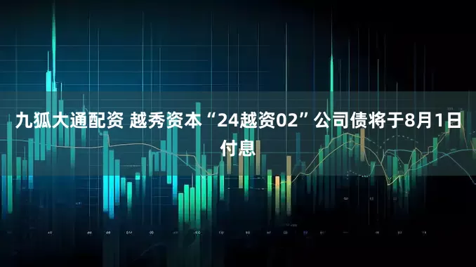 九狐大通配资 越秀资本“24越资02”公司债将于8月1日付息
