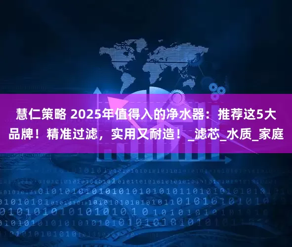 慧仁策略 2025年值得入的净水器：推荐这5大品牌！精准过滤，实用又耐造！_滤芯_水质_家庭