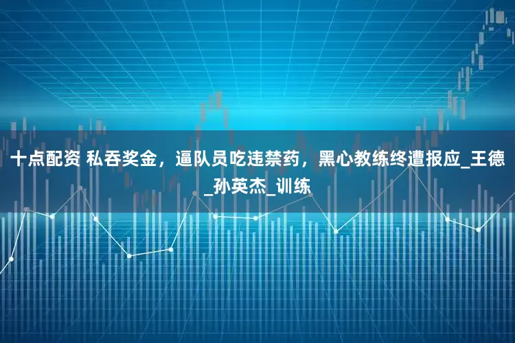 十点配资 私吞奖金，逼队员吃违禁药，黑心教练终遭报应_王德_孙英杰_训练
