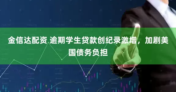 金信达配资 逾期学生贷款创纪录激增，加剧美国债务负担