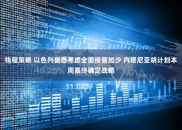 钱程策略 以色列据悉考虑全面接管加沙 内塔尼亚胡计划本周最终确定战略