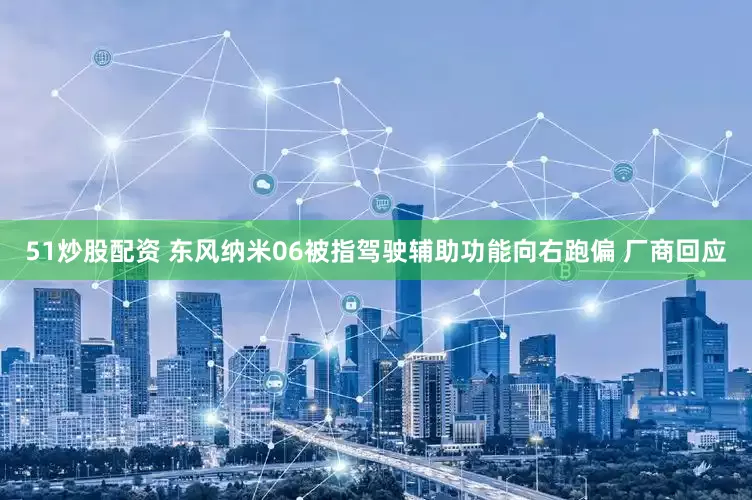 51炒股配资 东风纳米06被指驾驶辅助功能向右跑偏 厂商回应
