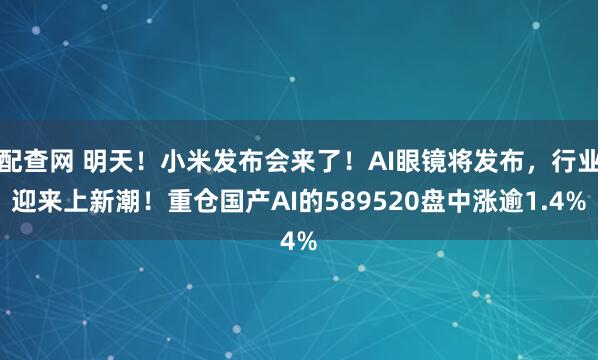 配查网 明天！小米发布会来了！AI眼镜将发布，行业迎来上新潮！重仓国产AI的589520盘中涨逾1.4%