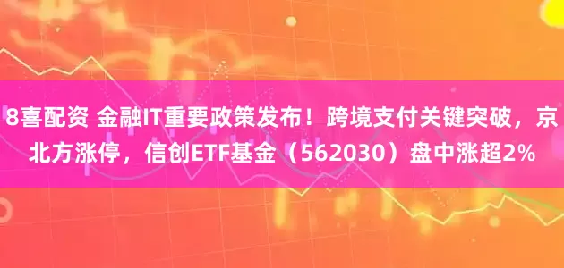 8喜配资 金融IT重要政策发布！跨境支付关键突破，京北方涨停，信创ETF基金（562030）盘中涨超2%