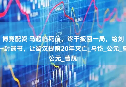 博竟配资 马超临死前，终于扳回一局，给刘备一封遗书，让蜀汉提前20年灭亡_马岱_公元_曹魏