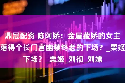鼎冠配资 陈阿娇：金屋藏娇的女主，为什么会落得个长门宫幽禁终老的下场？_栗姬_刘彻_刘嫖