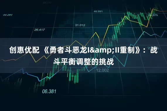 创惠优配 《勇者斗恶龙I&II重制》：战斗平衡调整的挑战