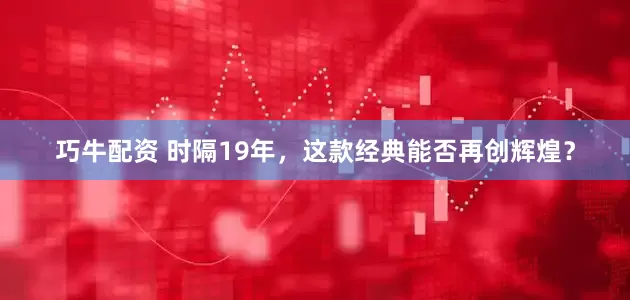 巧牛配资 时隔19年，这款经典能否再创辉煌？