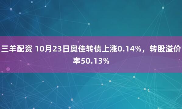 三羊配资 10月23日奥佳转债上涨0.14%，转股溢价率50.13%