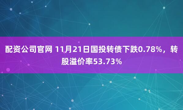 配资公司官网 11月21日国投转债下跌0.78%，转股溢价率53.73%