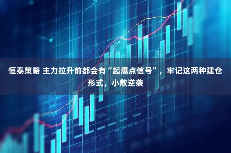 恒泰策略 主力拉升前都会有“起爆点信号”，牢记这两种建仓形式，小散逆袭