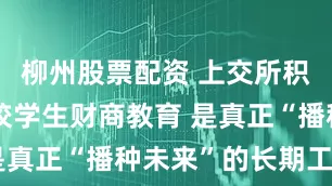 柳州股票配资 上交所积极推进高校学生财商教育 是真正“播种未来”的长期工程