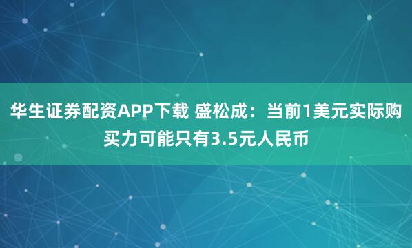 华生证券配资APP下载 盛松成：当前1美元实际购买力可能只有3.5元人民币