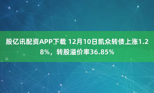 股亿讯配资APP下载 12月10日凯众转债上涨1.28%，转股溢价率36.85%