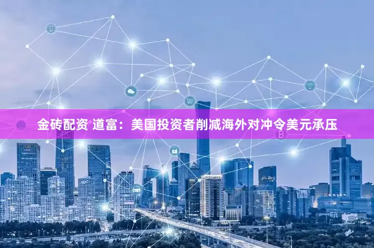 金砖配资 道富：美国投资者削减海外对冲令美元承压
