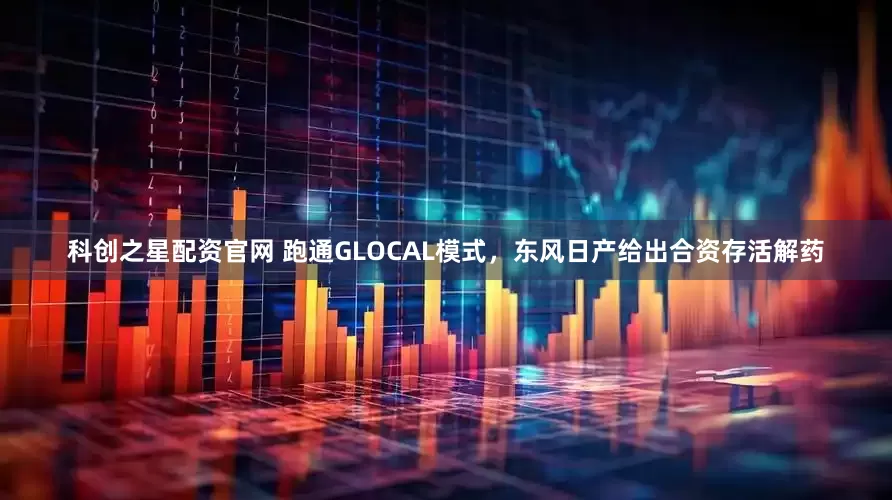 科创之星配资官网 跑通GLOCAL模式，东风日产给出合资存活解药