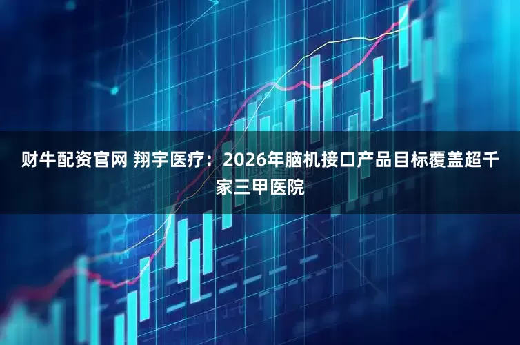 财牛配资官网 翔宇医疗：2026年脑机接口产品目标覆盖超千家三甲医院