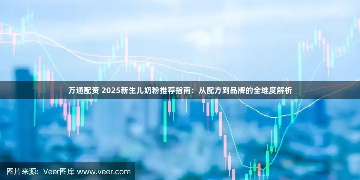 万通配资 2025新生儿奶粉推荐指南：从配方到品牌的全维度解析