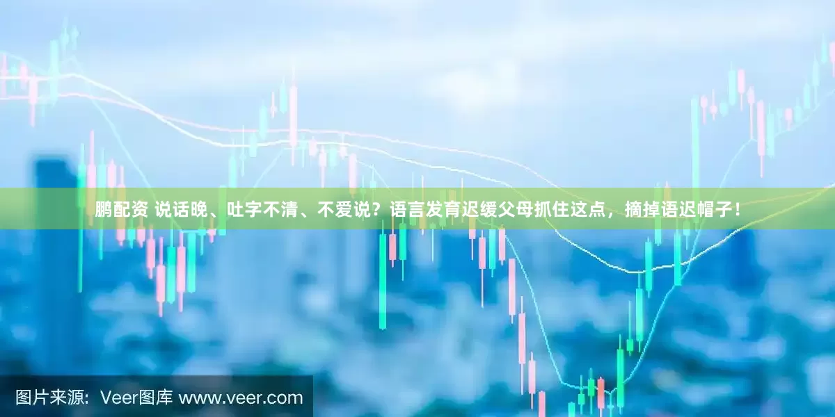 鹏配资 说话晚、吐字不清、不爱说？语言发育迟缓父母抓住这点，摘掉语迟帽子！